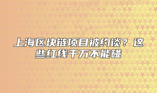 上海區(qū)塊鏈項(xiàng)目被約談？這些紅線千萬不能碰