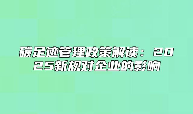 碳足跡管理政策解讀：2025新規(guī)對企業(yè)的影響