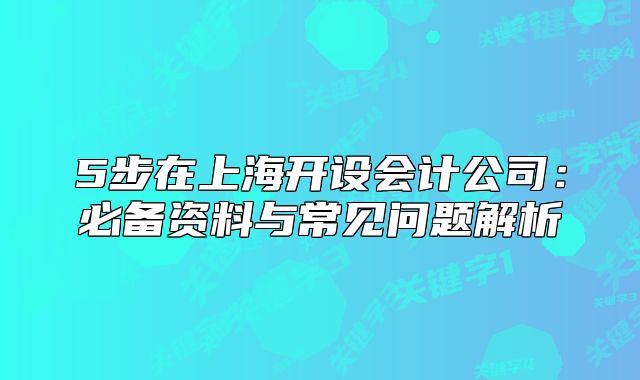 5步在上海開(kāi)設(shè)會(huì)計(jì)公司：必備資料與常見(jiàn)問(wèn)題解析