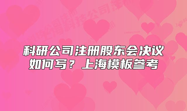 科研公司注冊股東會決議如何寫？上海模板參考