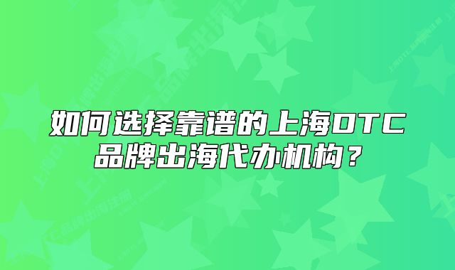 如何選擇靠譜的上海DTC品牌出海代辦機構(gòu)？