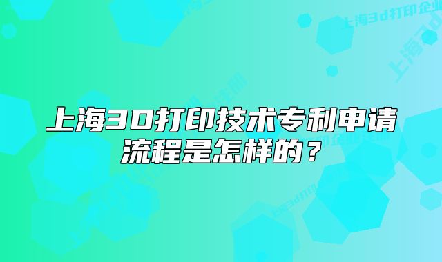 上海3D打印技術專利申請流程是怎樣的？