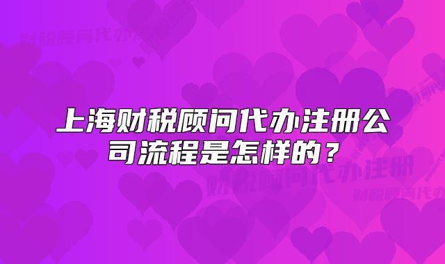 上海財(cái)稅顧問代辦注冊(cè)公司流程是怎樣的？