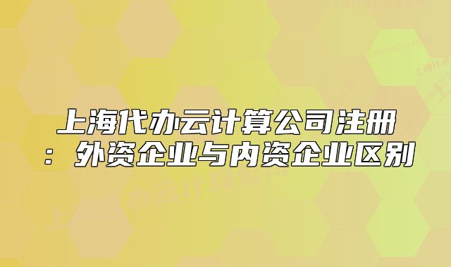 上海代辦云計算公司注冊：外資企業(yè)與內(nèi)資企業(yè)區(qū)別