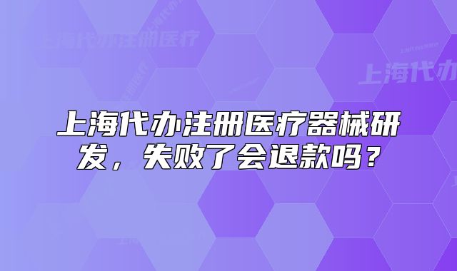 上海代辦注冊醫(yī)療器械研發(fā)，失敗了會退款嗎？
