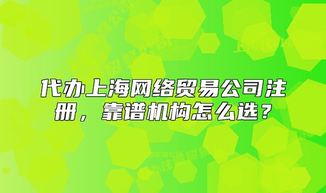 代辦上海網(wǎng)絡(luò)貿(mào)易公司注冊(cè)，靠譜機(jī)構(gòu)怎么選？