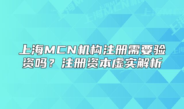 上海MCN機構注冊需要驗資嗎？注冊資本虛實解析
