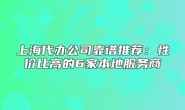上海代辦公司靠譜推薦:性價比高的6家本地服務(wù)商