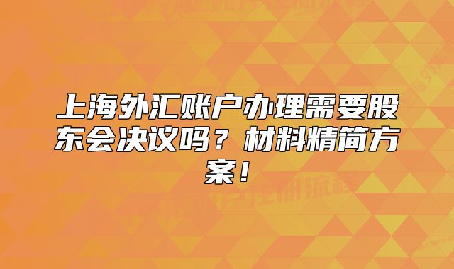 上海外匯賬戶辦理需要股東會決議嗎？材料精簡方案！