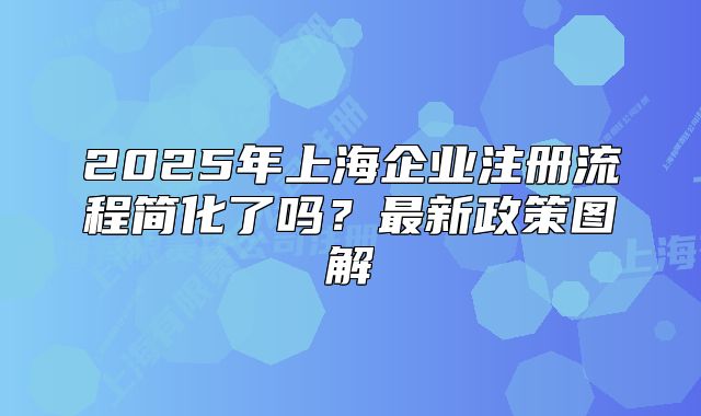 2025年上海企業(yè)注冊流程簡化了嗎？最新政策圖解