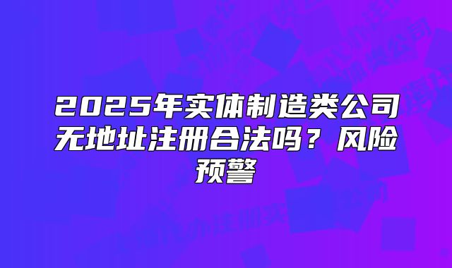 2025年實體制造類公司無地址注冊合法嗎？風險預警