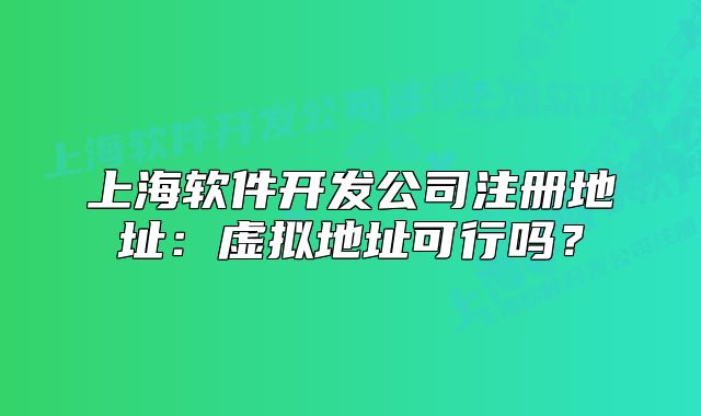 上海軟件開(kāi)發(fā)公司注冊(cè)地址：虛擬地址可行嗎？