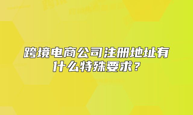 跨境電商公司注冊地址有什么特殊要求？