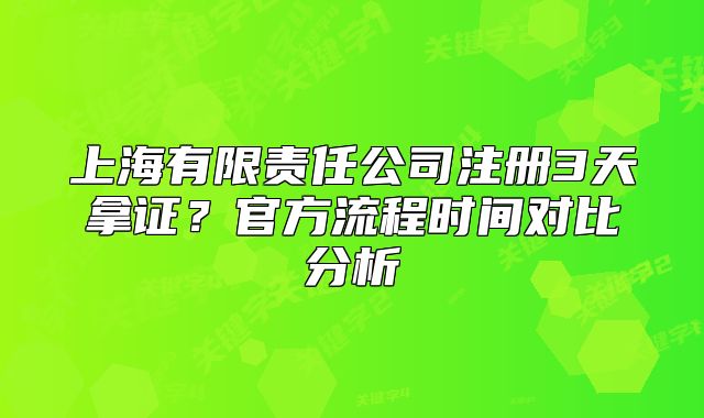 上海有限責(zé)任公司注冊3天拿證？官方流程時間對比分析