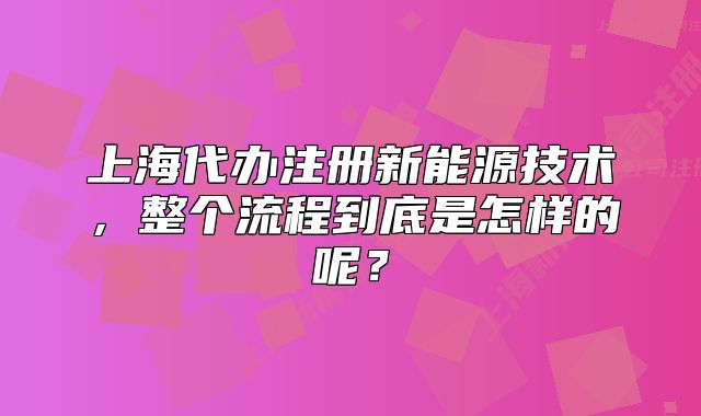 上海代辦注冊新能源技術(shù)，整個(gè)流程到底是怎樣的呢？