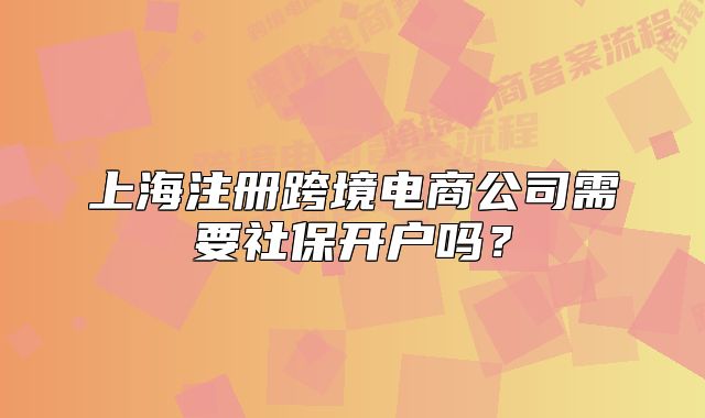 上海注冊(cè)跨境電商公司需要社保開戶嗎？