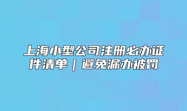 上海小型公司注冊必辦證件清單｜避免漏辦被罰