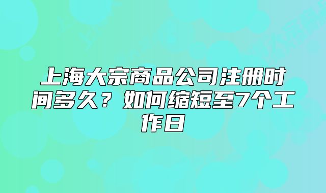 上海大宗商品公司注冊時間多久？如何縮短至7個工作日