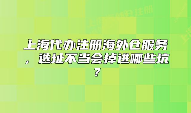 上海代辦注冊海外倉服務(wù)，選址不當(dāng)會掉進(jìn)哪些坑？