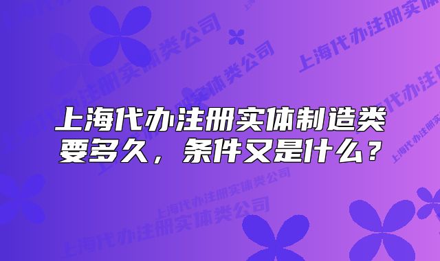 上海代辦注冊(cè)實(shí)體制造類要多久，條件又是什么？