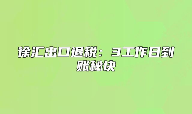 徐匯出口退稅：3工作日到賬秘訣