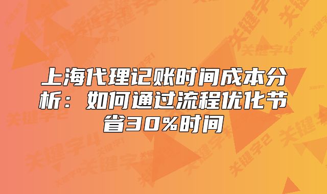上海代理記賬時間成本分析：如何通過流程優(yōu)化節(jié)省30%時間