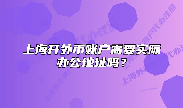 上海開(kāi)外幣賬戶需要實(shí)際辦公地址嗎？