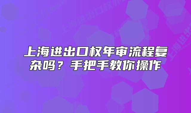 上海進(jìn)出口權(quán)年審流程復(fù)雜嗎？手把手教你操作
