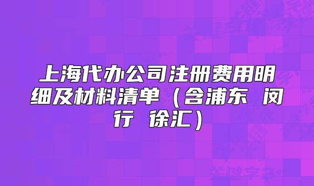 上海代辦公司注冊費用明細及材料清單（含浦東 閔行 徐匯）