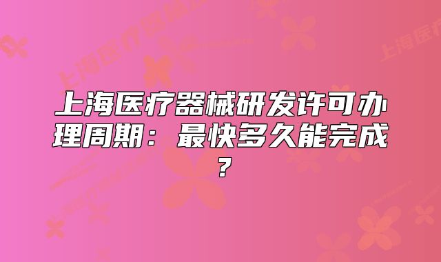 上海醫(yī)療器械研發(fā)許可辦理周期：最快多久能完成？
