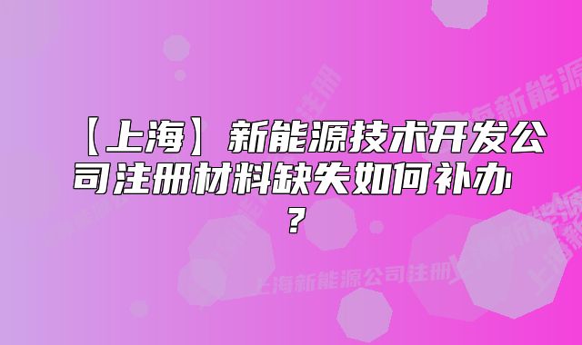 【上?！啃履茉醇夹g(shù)開(kāi)發(fā)公司注冊(cè)材料缺失如何補(bǔ)辦？