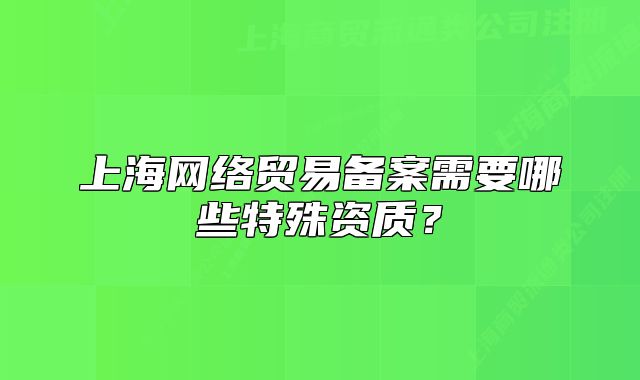 上海網絡貿易備案需要哪些特殊資質？