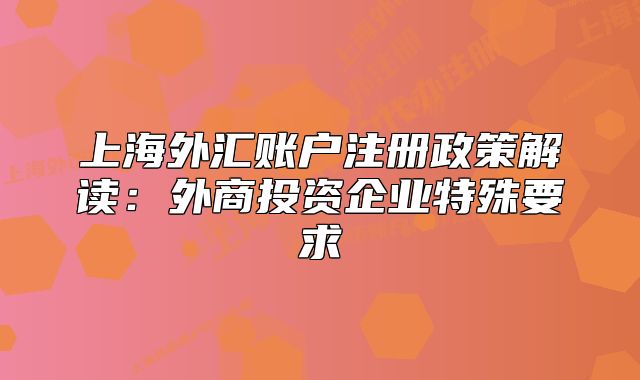 上海外匯賬戶注冊政策解讀：外商投資企業(yè)特殊要求