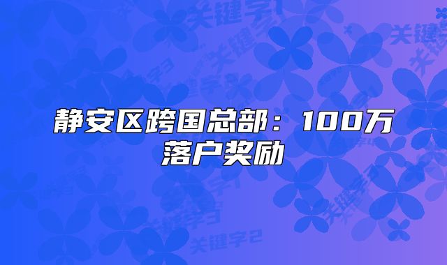 靜安區(qū)跨國總部:100萬落戶獎勵