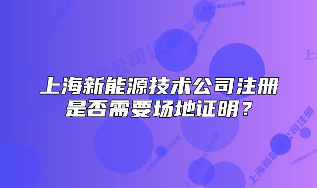 上海新能源技術(shù)公司注冊(cè)是否需要場(chǎng)地證明？