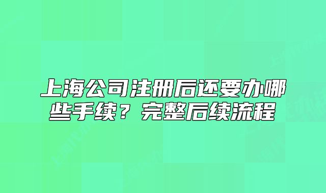 上海公司注冊(cè)后還要辦哪些手續(xù)？完整后續(xù)流程