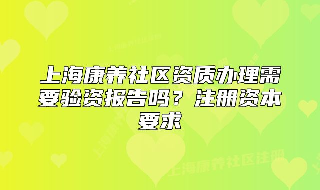 上?？叼B(yǎng)社區(qū)資質(zhì)辦理需要驗資報告嗎？注冊資本要求