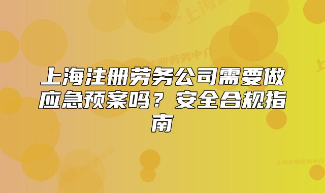 上海注冊勞務(wù)公司需要做應(yīng)急預(yù)案嗎？安全合規(guī)指南