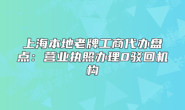 上海本地老牌工商代辦盤(pán)點(diǎn)：營(yíng)業(yè)執(zhí)照辦理0駁回機(jī)構(gòu)