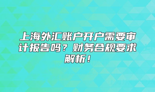 上海外匯賬戶開戶需要審計報告嗎？財務(wù)合規(guī)要求解析！