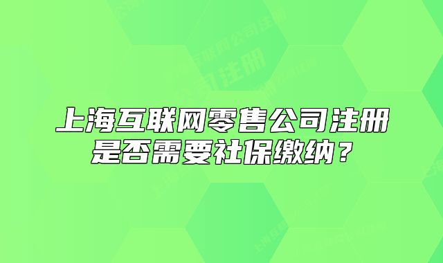 上?；ヂ?lián)網(wǎng)零售公司注冊(cè)是否需要社保繳納？