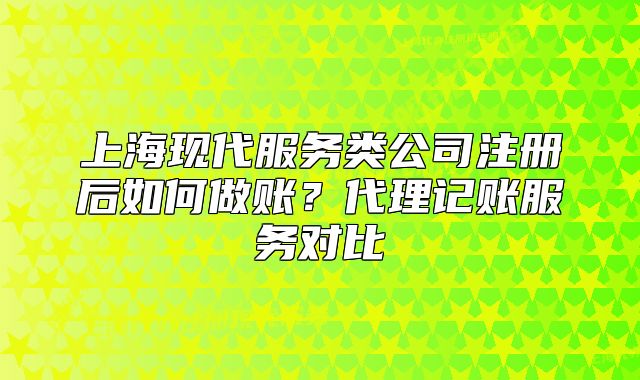 上海現代服務類公司注冊后如何做賬？代理記賬服務對比
