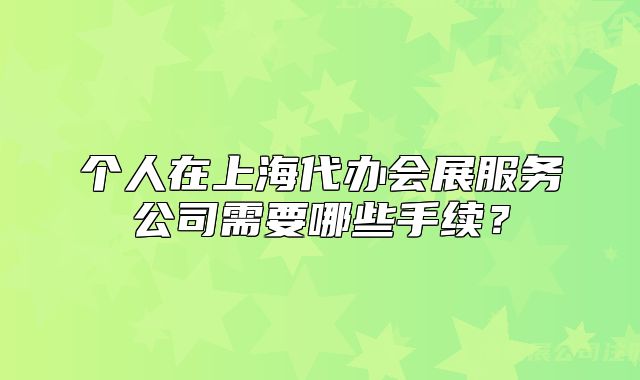 個人在上海代辦會展服務(wù)公司需要哪些手續(xù)？