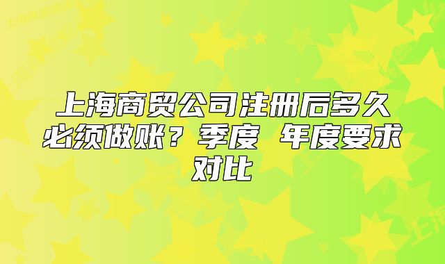 上海商貿(mào)公司注冊后多久必須做賬？季度 年度要求對比