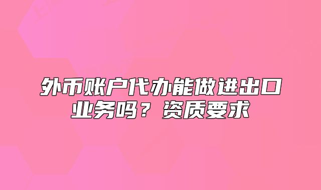 外幣賬戶代辦能做進出口業(yè)務(wù)嗎？資質(zhì)要求