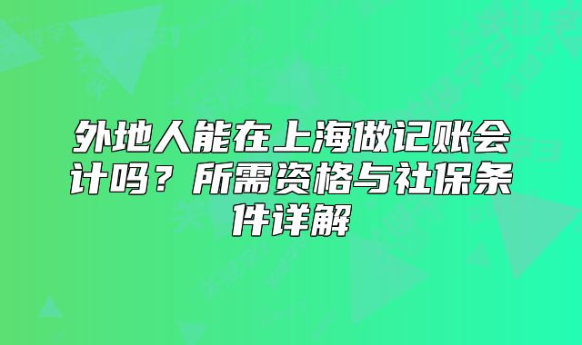 外地人能在上海做記賬會(huì)計(jì)嗎？所需資格與社保條件詳解