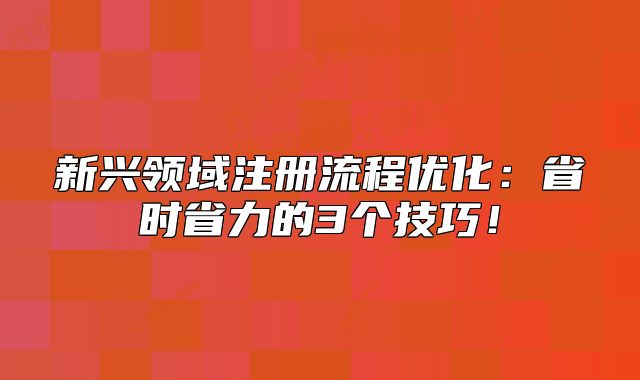 新興領(lǐng)域注冊流程優(yōu)化：省時(shí)省力的3個(gè)技巧！