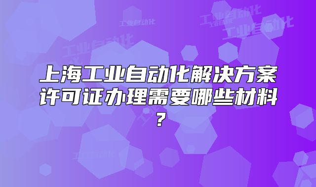 上海工業(yè)自動化解決方案許可證辦理需要哪些材料？