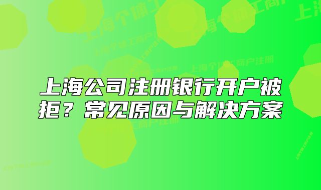 上海公司注冊(cè)銀行開(kāi)戶(hù)被拒？常見(jiàn)原因與解決方案
