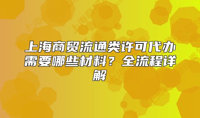 上海商貿(mào)流通類許可代辦需要哪些材料？全流程詳解